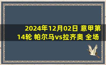 2024年12月02日 意甲第14轮 帕尔马vs拉齐奥 全场录像